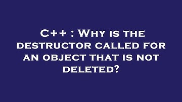 C++ : Why is the destructor called for an object that is not deleted?
