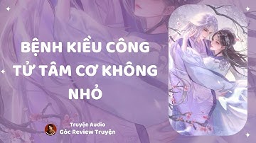 TRUYỆN AUDIO||BỆNH KIỀU CÔNG TỬ TÂM CƠ KHÔNG NHỎ|| GÓC REVIEW TRUYỆN
