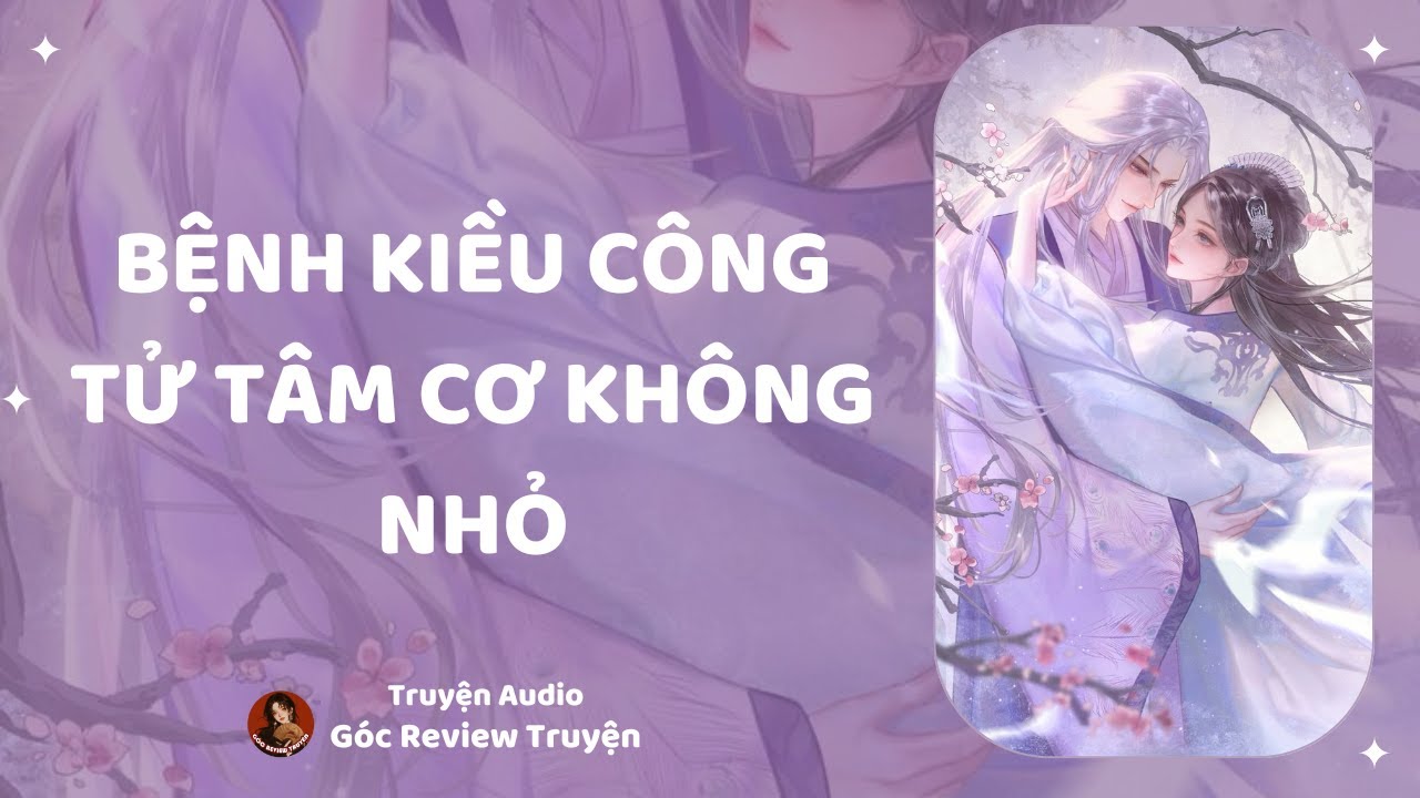 TRUYỆN AUDIO||BỆNH KIỀU CÔNG TỬ TÂM CƠ KHÔNG NHỎ|| GÓC REVIEW TRUYỆN