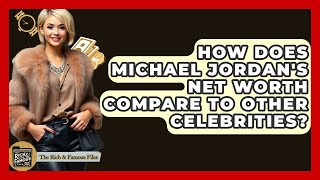 How Does Michael Jordan's Net Worth Compare To Other Celebrities? - The Rich And Famous Files