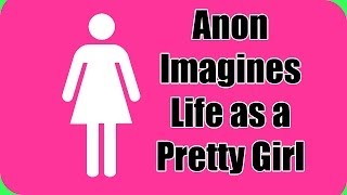 Anon Imagines Life as a Pretty Girl