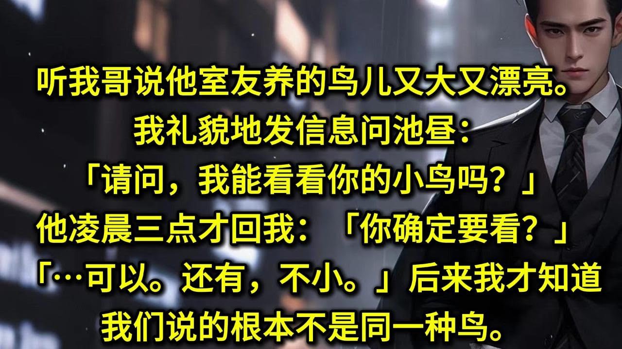 听我哥说他室友养的鸟儿又大又漂亮。我礼貌地发信息问池昼：「请问，我能看看你的小鸟吗？」他凌晨三点才回我：「你确定要看？？」「…可以。」「还有，不小。」后来我才知道，我们说的根本不是同一种鸟。