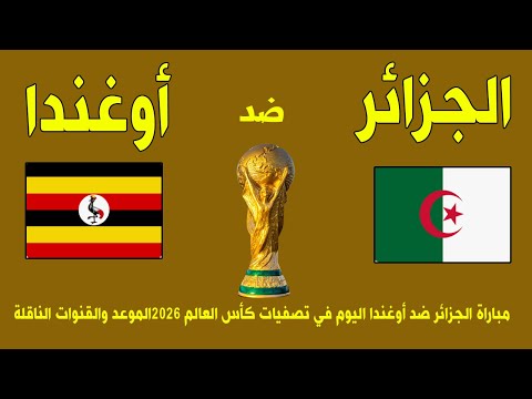 مباراة الجزائر ضد أوغندا اليوم في تصفيات كأس العالم 2026 الموعد والقنوات الناقلة
