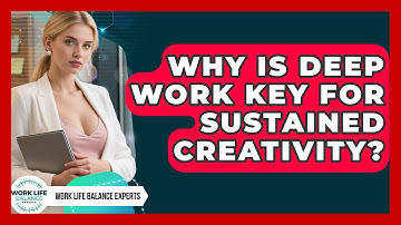 Why Is Deep Work Key For Sustained Creativity? - Work Life Balance Experts