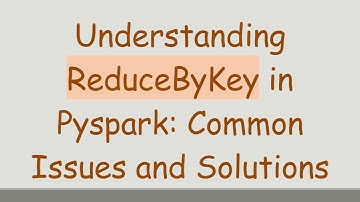 Understanding ReduceByKey in Pyspark: Common Issues and Solutions