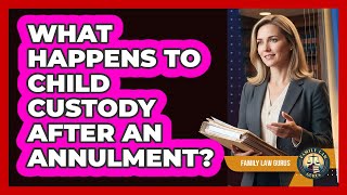 What Happens To Child Custody After An Annulment? - Family Law Gurus