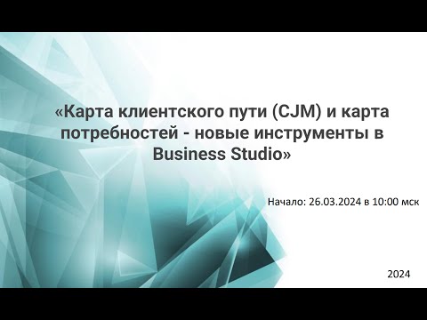 Вебинар «Карта клиентского пути CJM и карта потребностей - новые инструменты в Business Studio»
