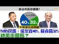 【完整版下集】TVBS民調：侯友宜40%、蘇貞昌32%！民進黨奧步露餡？少康戰情室 20180413