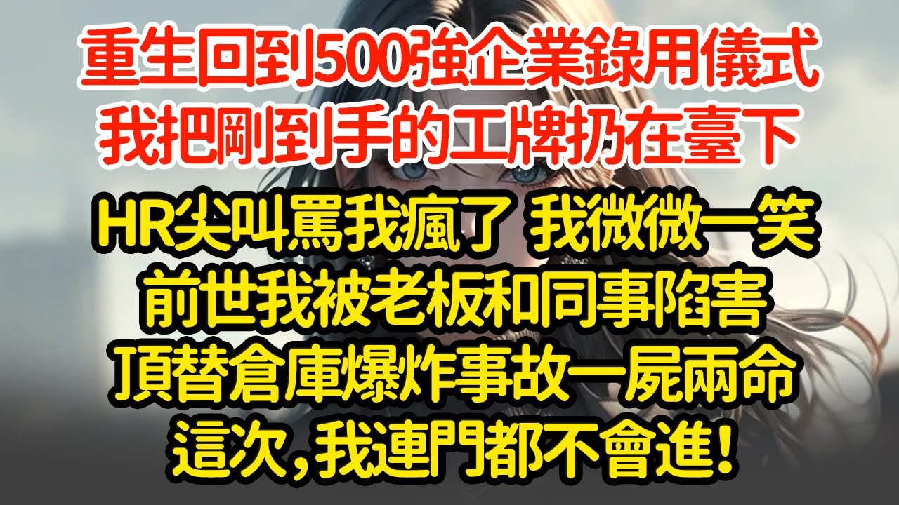 重生回到500強企業錄用儀式，我把剛到手的工牌扔在臺下，HR尖叫罵我瘋了  我微微一笑，前世我被老板和同事陷害，頂替倉庫爆炸事故一屍兩命，這次，我連門都不會進！