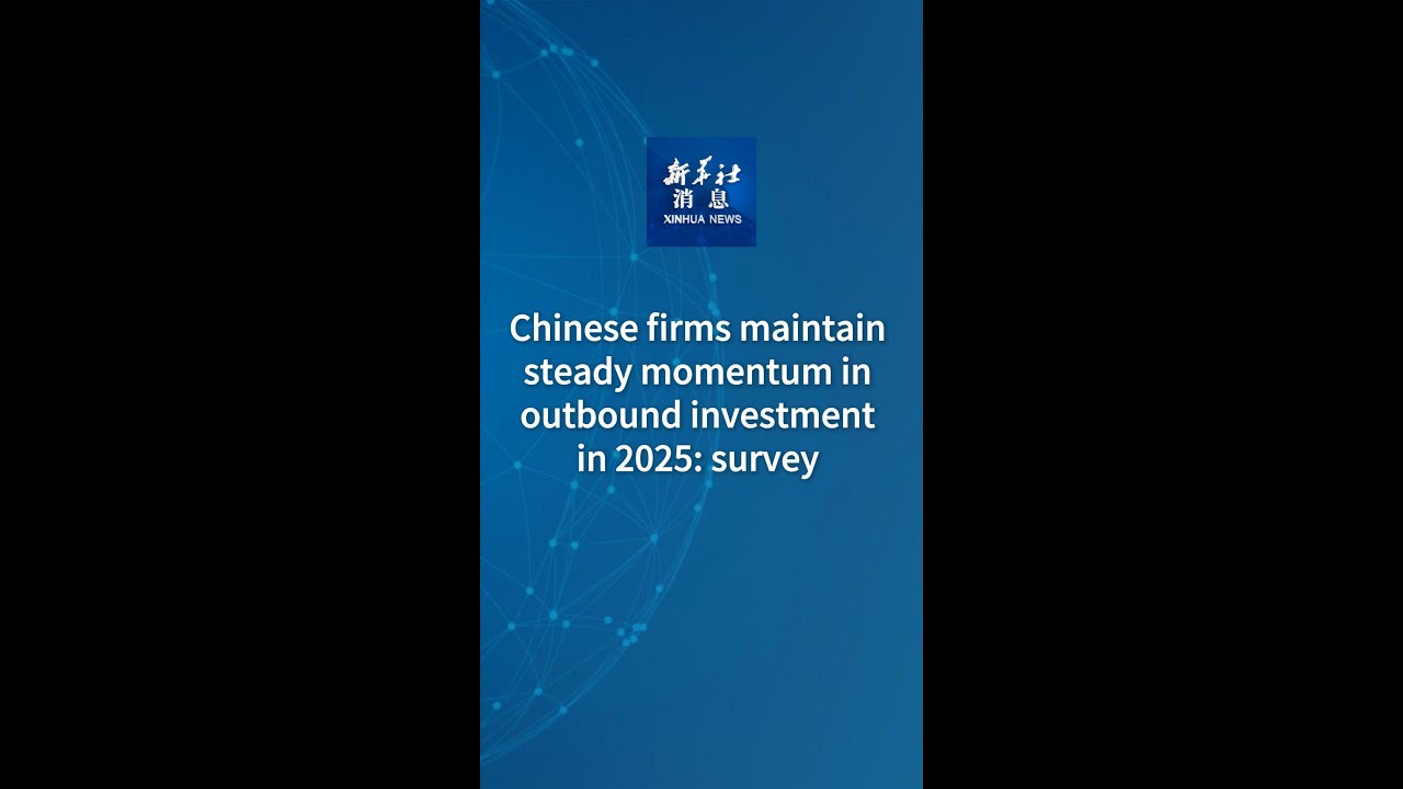 Xinhua News | Chinese firms maintain steady momentum in outbound investment in 2025: survey