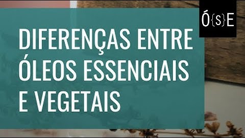 Diferenca entre oleos essenciais e vegetais