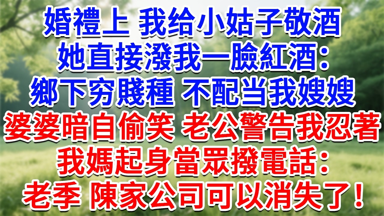 婚禮上我给小姑子敬酒，她直接潑我一臉紅酒：鄉下穷賤種 不配当我嫂嫂！婆婆暗自偷笑，老公警告我忍著，我媽起身當眾撥電話：老季，陳家公司可以消失了！#生活經驗#情感故事#故事#小說#戀愛#情感#婚姻