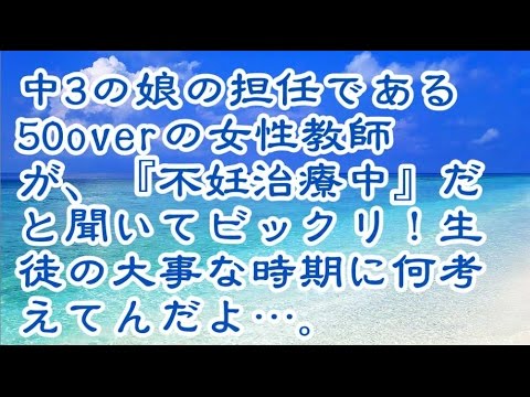 【愚痴】中3の娘の担任である50overの女性教師が、『不妊治療中』だと聞いてビックリ！生徒の大事な時期に何考えてんだよ…。