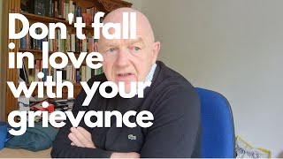 Don't fall in love with your grievance