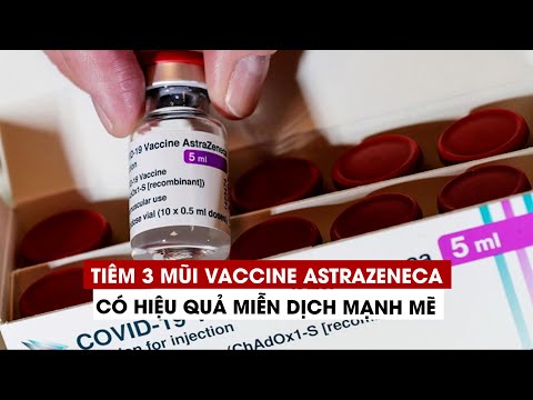 Vắc xin AstraZeneca tiêm 3 mũi, tiêm nhắc cách 10 tháng có hiệu quả ra sao?