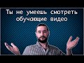 Ты не умеешь смотреть обучающие видео