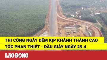 Thi công ngày đêm kịp khánh thành cao tốc Phan Thiết - Dầu Giây ngày 29.4 | Báo Lao Động