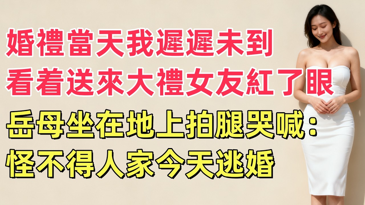 婚禮當天我遲遲未到，看着送來的大禮女友紅了眼，岳母坐在地上拍腿哭喊：怪不得人家今天逃婚