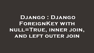 Django : Django ForeignKey with null=True, inner join, and left outer join