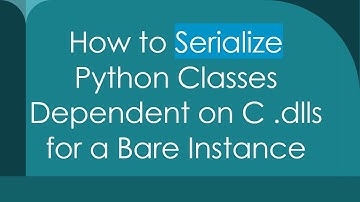 How to Serialize Python Classes Dependent on C .dlls for a Bare Instance