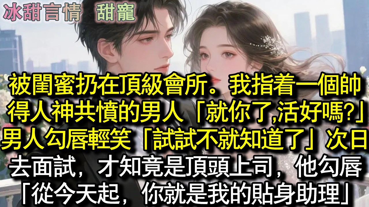 被閨蜜丟在頂級會所。我指著一個帥得人神共憤的男人「就你了,活好嗎?」男人勾唇輕笑「試試不就知道了」隔天，去面試時，才知竟是頂頭上司，他勾唇「從今天起，你就是我的貼身助理」#完結 #愛情 #故事