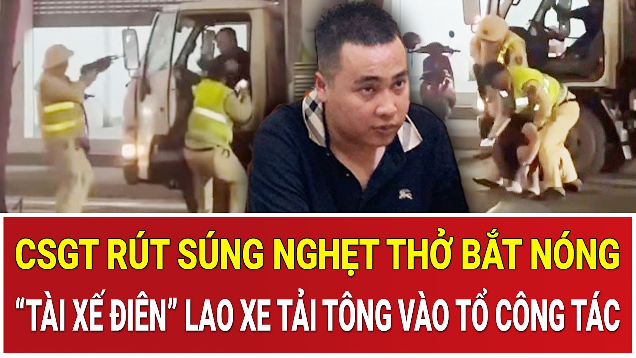 BẢN TIN CHIỀU 3/3: CSGT rút súng nghẹt thở bắt nóng “tài xế điên” lao xe tải tông vào tổ công tác