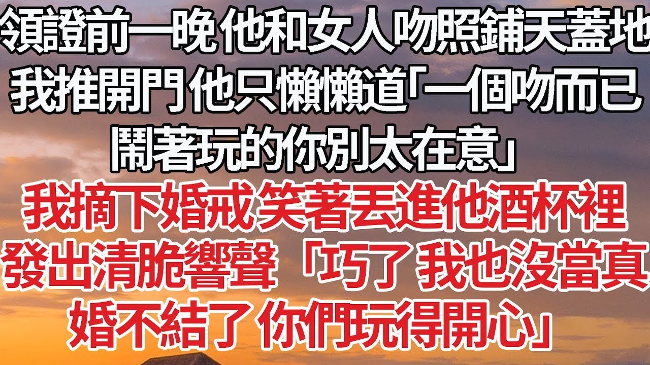 【完結】領證前一晚 他和女人吻照鋪天蓋地，我推開門 他只懶懶道「一個吻而已，鬧著玩的你別太在意」我摘下婚戒 笑著丟進他酒杯裡，發出清脆響聲「巧了 我也沒當真，婚不結了 你們玩得開心」#婚姻 #豪门
