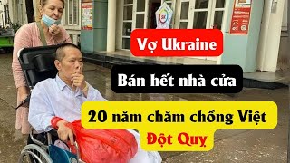 Vợ Ukraine bán hết nhà cửa, 20 năm chăm chồng Việt đột quỵ