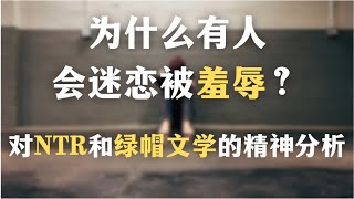 为什么中国有这么多NTR爱好者？对NTR和绿帽文学的精神分析｜为什么有人会迷恋被羞辱？｜心理学｜创伤｜哲学｜自我成长｜
