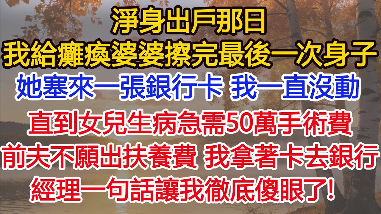 淨身出戶那日，我給癱瘓婆婆擦完最後一次身子， 磕了三個頭，她把我叫到床邊塞來一張銀行卡，我一直沒動，直到女兒生病急需50萬手術費，我拿著卡去詢問，銀行經理一句話讓我徹底傻眼了！​​​#為人處世
