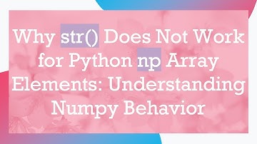 Why str() Does Not Work for Python np Array Elements: Understanding Numpy Behavior