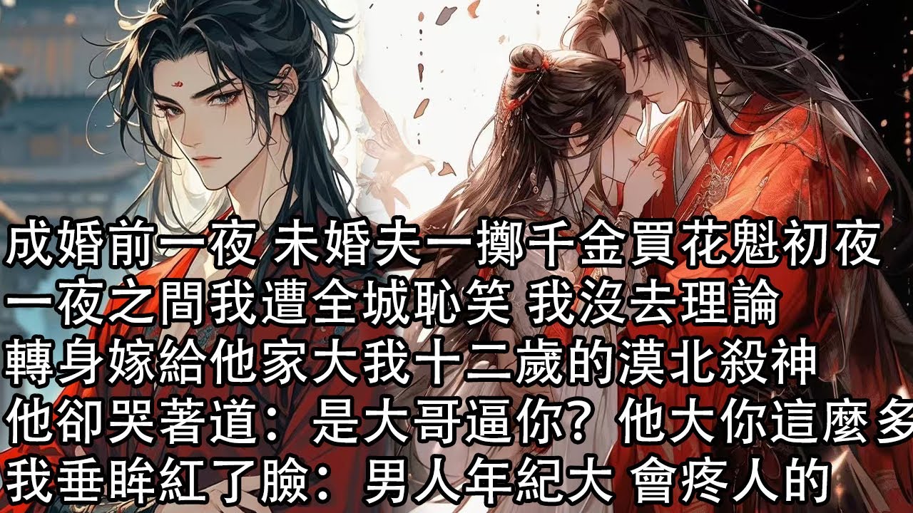 【完結】成婚前一夜 未婚夫一擲千金買花魁初夜，一夜之間我遭全城恥笑 我沒去理論，轉身嫁給他家大我十二歲的漠北殺神，他卻哭道：是大哥逼你嗎？他大你這麼多，我垂眸紅了臉：男人年紀大 會疼人