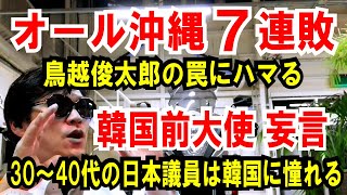 【オール沖縄 7連敗】「鳥越俊太郎」的な罠にハマる【韓国 前駐日大使】日本議員30～40代は、韓国に憧れる。え？