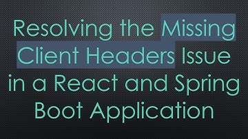 Resolving the Missing Client Headers Issue in a React and Spring Boot Application