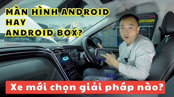 So sánh màn hình android và android box ô tô. Xe đời mới nên chọn giải pháp nào?