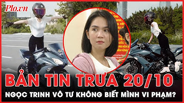 Bản tin trưa 20-10: Ngọc Trinh vô tư không biết mình vi phạm nghiêm trọng? | PLO