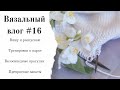 Вязальный влог #16