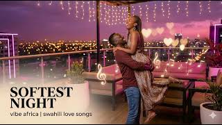 African Swahili Love Songs : Night Love Vibes for Romance, Relaxation &amp; Calm Nights | Softest Night