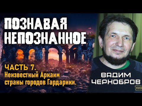 Вадим Чернобров. Познавая непознанное. Часть 7. Неизвестный Аркаим страны городов Гардарики.