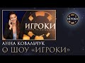 Анна Ковальчук о ТВ-ШОУ «ИГРОКИ»