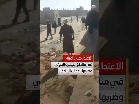 شاهد الاعتداء على امرأة في مناطق سيطرة الحوثيين وضربها بأعقاب البنادق