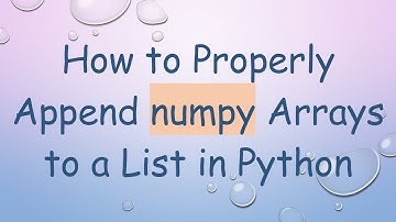 How to Properly Append numpy Arrays to a List in Python