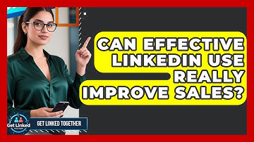 Can Effective LinkedIn Use Really Improve Sales? | Get Linked Together News