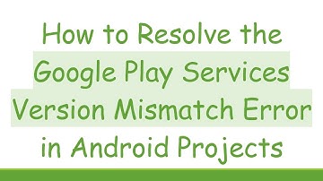 How to Resolve the Google Play Services Version Mismatch Error in Android Projects