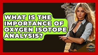 What Is The Importance Of Oxygen Isotope Analysis? - Archaeology Quest