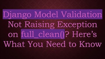 Django Model Validation Not Raising Exception on full_clean()? Here’s What You Need to Know