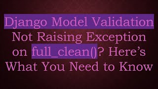 Django Model Validation Not Raising Exception on full_clean()? Here’s What You Need to Know
