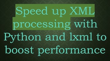 Speed up XML processing with Python and lxml to boost performance
