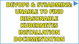 DevOps & SysAdmins: Unable to find reasonable kubernetes installation documentation (2 Solutions!!) Content