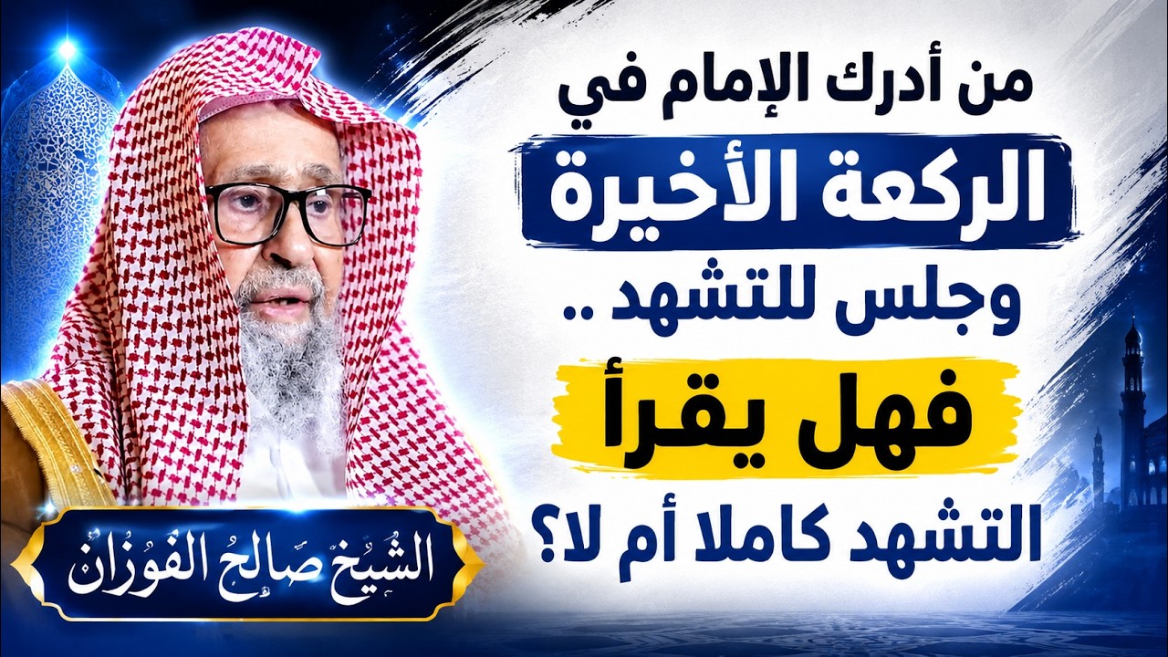 من أدرك الإمام في الركعة الأخيرة وجلس للتشهد.. فهل يقرأ التشهد كاملًا أم لا؟ الشيخ صالح الفوزان